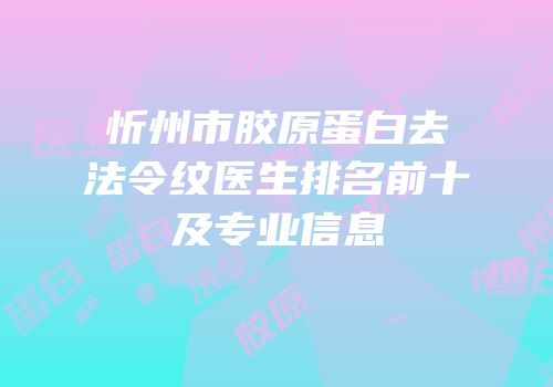 忻州市胶原蛋白去法令纹医生排名前十及专业信息