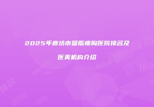2025年廊坊市吸脂瘦胸医院排名及医美机构介绍