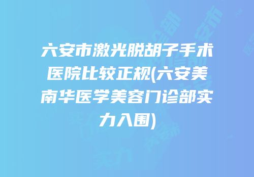 六安市激光脱胡子手术医院比较正规(六安美南华医学美容门诊部实力入围)
