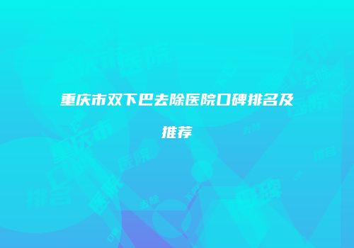 重庆市双下巴去除医院口碑排名及推荐