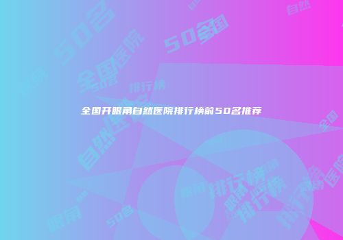 全国开眼角自然医院排行榜前50名推荐