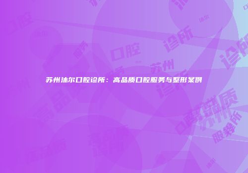 苏州沐尔口腔诊所：高品质口腔服务与整形案例