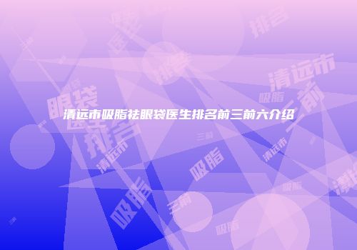 清远市吸脂祛眼袋医生排名前三前六介绍