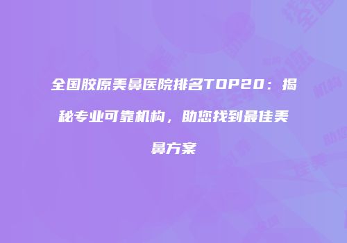 全国胶原美鼻医院排名TOP20：揭秘专业可靠机构，助您找到最佳美鼻方案