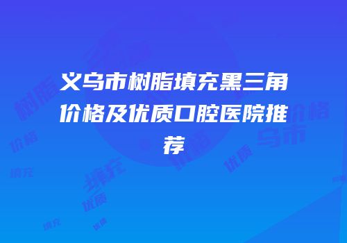 义乌市树脂填充黑三角价格及优质口腔医院推荐