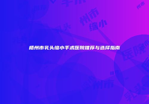 梧州市乳头缩小手术医院推荐与选择指南