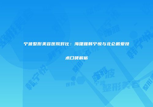 宁波整形美容医院对比：海曙雅韩宁悦与北仑鹏爱技术口碑解析