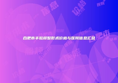 合肥市丰脸颊整形术价格与医院信息汇总