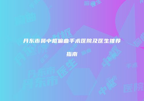 丹东市鼻中枢偏曲手术医院及医生推荐指南