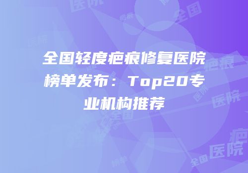 全国轻度疤痕修复医院榜单发布：Top20专业机构推荐