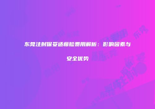 东莞注射保妥适瘦脸费用解析：影响因素与安全优势