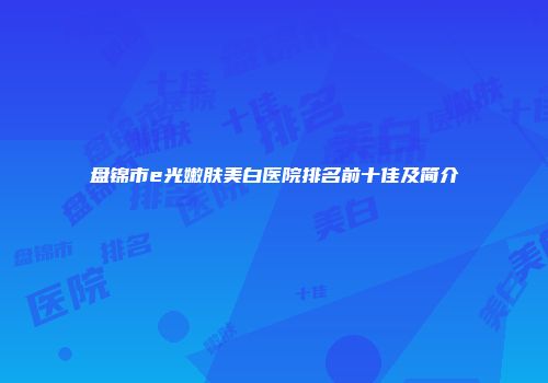 盘锦市e光嫩肤美白医院排名前十佳及简介
