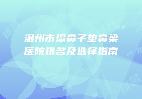 温州市塌鼻子垫鼻梁医院排名及选择指南