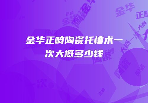 金华正畸陶瓷托槽术一次大概多少钱