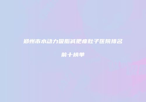 郑州市水动力吸脂减肥瘦肚子医院排名前十榜单