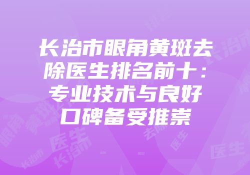 长治市眼角黄斑去除医生排名前十：专业技术与良好口碑备受推崇