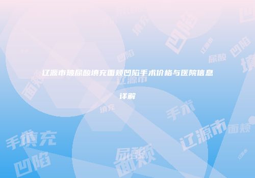 辽源市玻尿酸填充面颊凹陷手术价格与医院信息详解