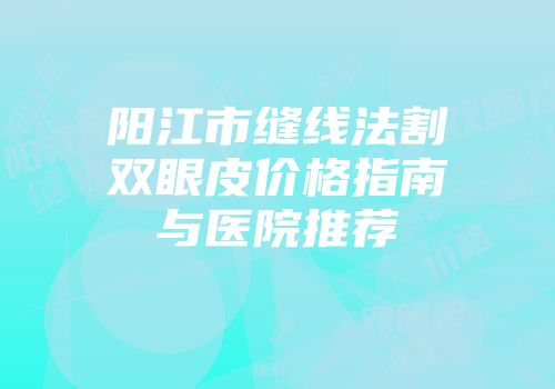 阳江市缝线法割双眼皮价格指南与医院推荐