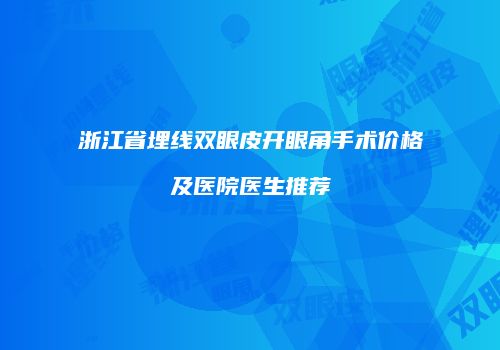 浙江省埋线双眼皮开眼角手术价格及医院医生推荐