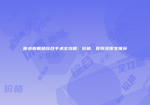 衡水市眼部综合手术全攻略：价格、医院及医生推荐