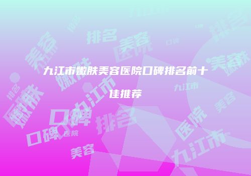 九江市嫩肤美容医院口碑排名前十佳推荐