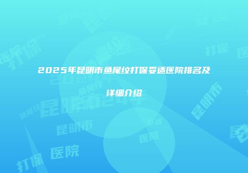 2025年昆明市鱼尾纹打保妥适医院排名及详细介绍