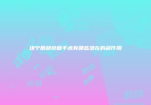 遂宁唇部修复手术有哪些潜在的副作用