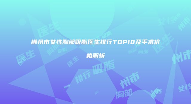 郴州市女性胸部吸脂医生排行TOP10及手术价格解析