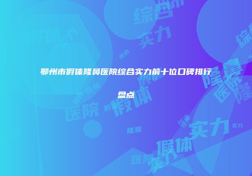 鄂州市假体隆鼻医院综合实力前十位口碑排行盘点