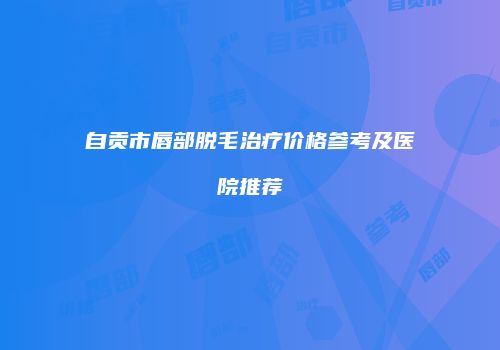 自贡市唇部脱毛治疗价格参考及医院推荐