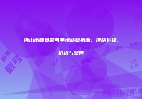 佛山市颧骨颧弓手术修复指南：医院选择、价格与案例