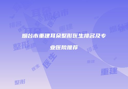 烟台市重建耳朵整形医生排名及专业医院推荐