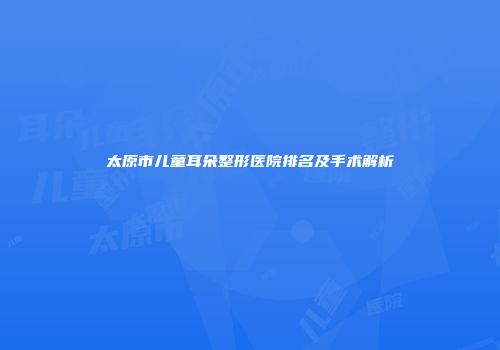太原市儿童耳朵整形医院排名及手术解析