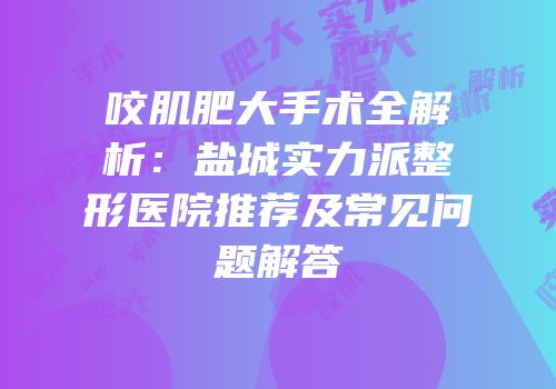 咬肌肥大手术全解析：盐城实力派整形医院推荐及常见问题解答