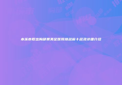 本溪市取出胸部奥美定医院排名前十名及详细介绍
