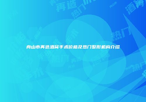 舟山市再造酒窝手术价格及热门整形机构介绍