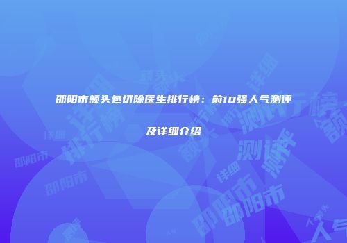邵阳市额头包切除医生排行榜：前10强人气测评及详细介绍