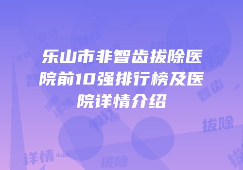 乐山市非智齿拔除医院前10强排行榜及医院详情介绍