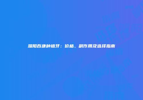 濮阳百康种植牙：价格、副作用及选择指南