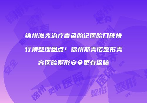 锦州激光治疗青色胎记医院口碑排行榜整理盘点！锦州斯美诺整形美容医院整形安全更有保障