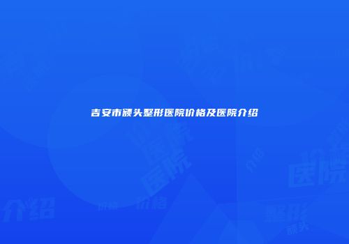吉安市额头整形医院价格及医院介绍