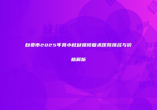 自贡市2025年鼻小柱缺损修复术医院排名与价格解析