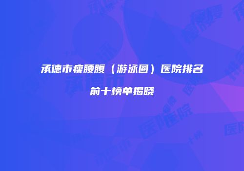 承德市瘦腰腹（游泳圈）医院排名前十榜单揭晓
