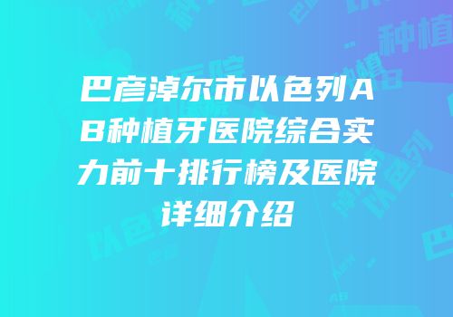 巴彦淖尔市以色列AB种植牙医院综合实力前十排行榜及医院详细介绍