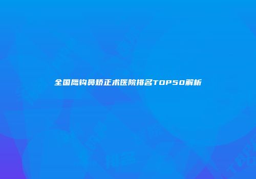 全国鹰钩鼻矫正术医院排名TOP50解析