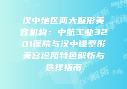 汉中地区两大整形美容机构：中航工业3201医院与汉中谭整形美容诊所特色解析与选择指南