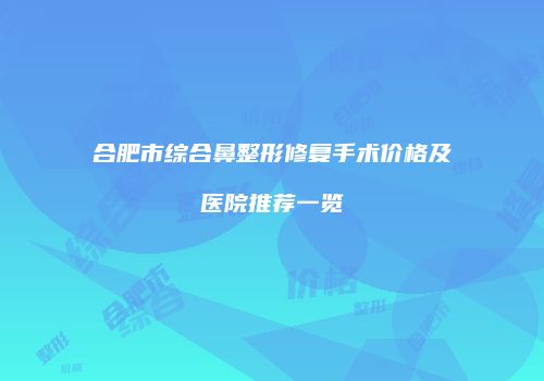合肥市综合鼻整形修复手术价格及医院推荐一览