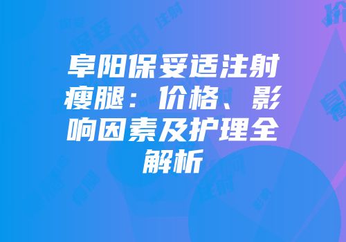 阜阳保妥适注射瘦腿：价格、影响因素及护理全解析