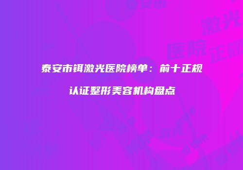 泰安市铒激光医院榜单：前十正规认证整形美容机构盘点