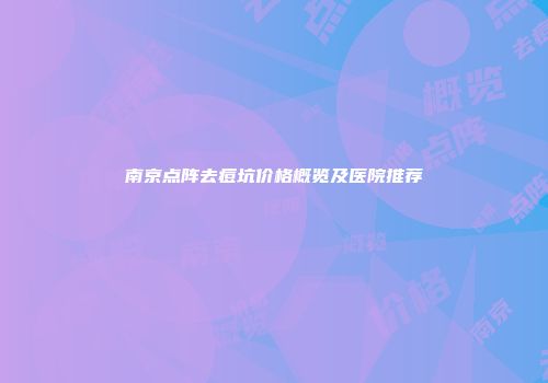 南京点阵去痘坑价格概览及医院推荐